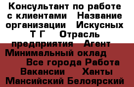 Консультант по работе с клиентами › Название организации ­ Искусных Т.Г. › Отрасль предприятия ­ Агент › Минимальный оклад ­ 25 000 - Все города Работа » Вакансии   . Ханты-Мансийский,Белоярский г.